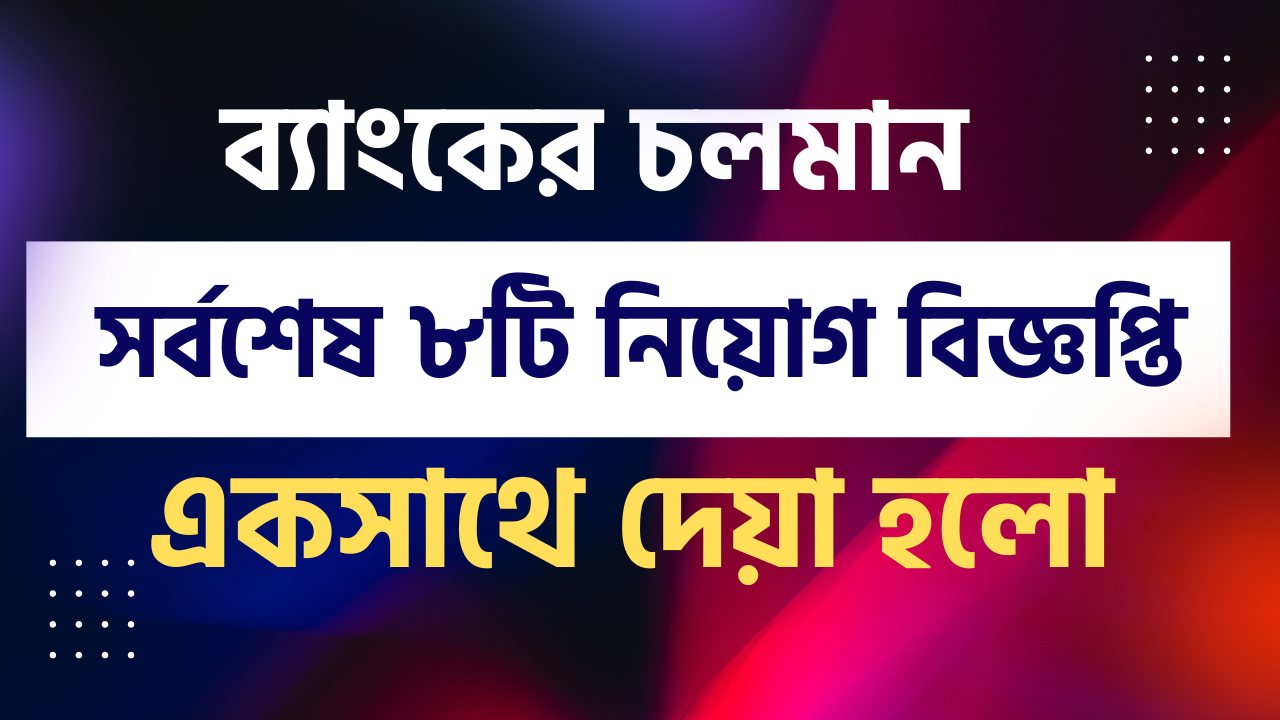 ব্যাংকের চলমান সর্বশেষ ৮টি নিয়োগ বিজ্ঞপ্তি একসাথে দেয়া হলো